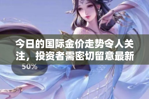 今日的国际金价走势令人关注，投资者需密切留意最新动向