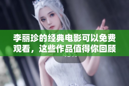 李丽珍的经典电影可以免费观看，这些作品值得你回顾与欣赏