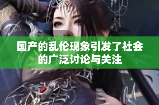 国产的乱伦现象引发了社会的广泛讨论与关注