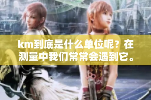 km到底是什么单位呢？在测量中我们常常会遇到它。
