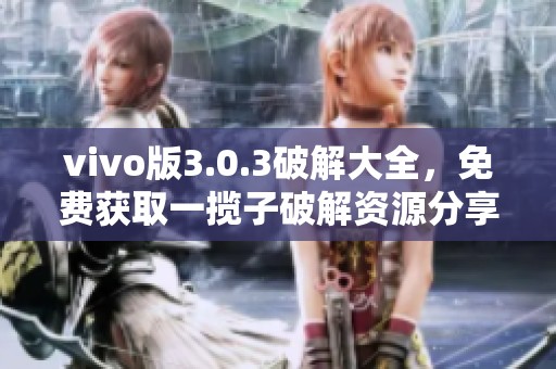 vivo版3.0.3破解大全，免费获取一揽子破解资源分享