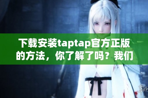 下载安装taptap官方正版的方法，你了解了吗？我们为你详细介绍步骤。