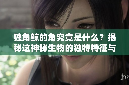 独角鲸的角究竟是什么？揭秘这神秘生物的独特特征与生存环境。