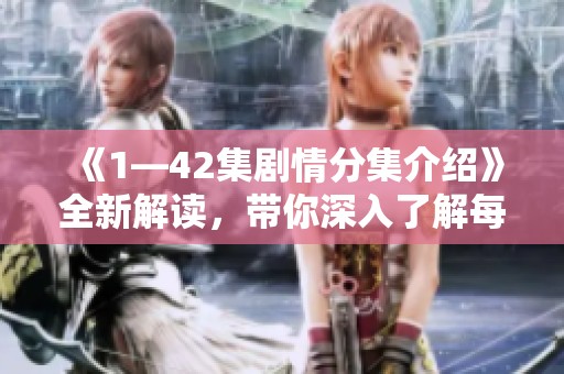 《1—42集剧情分集介绍》全新解读，带你深入了解每集精彩内容与角色发展