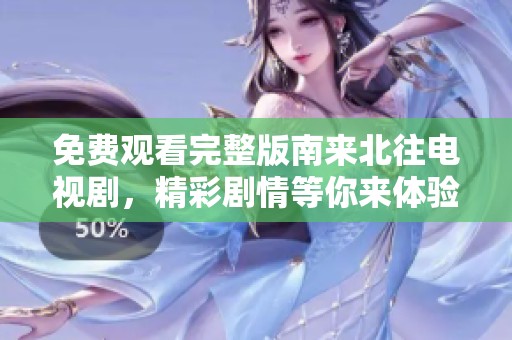 免费观看完整版南来北往电视剧，精彩剧情等你来体验！