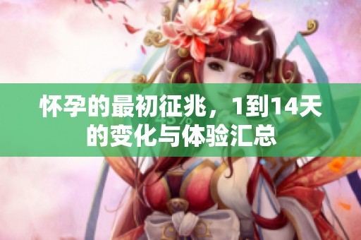 怀孕的最初征兆，1到14天的变化与体验汇总