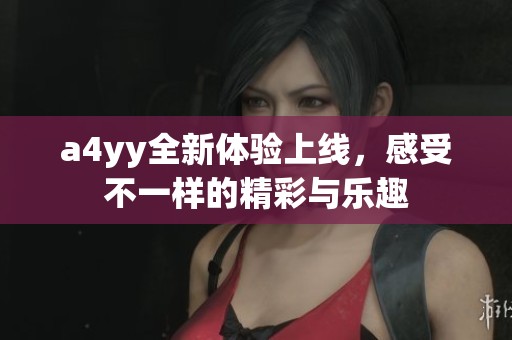 a4yy全新体验上线，感受不一样的精彩与乐趣