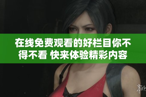 在线免费观看的好栏目你不得不看 快来体验精彩内容吧