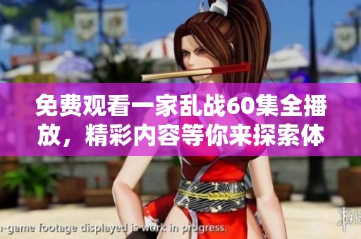 免费观看一家乱战60集全播放，精彩内容等你来探索体验哦！