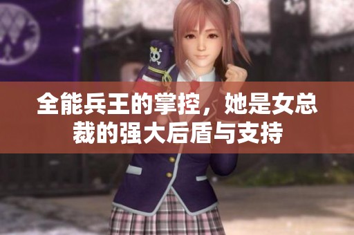 全能兵王的掌控，她是女总裁的强大后盾与支持