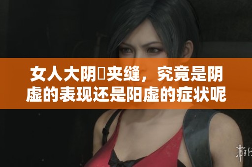 女人大阴脣夹缝，究竟是阴虚的表现还是阳虚的症状呢