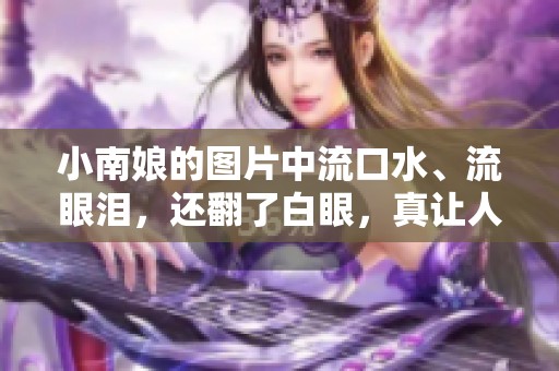小南娘的图片中流口水、流眼泪，还翻了白眼，真让人忍不住笑。