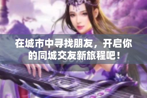 在城市中寻找朋友，开启你的同城交友新旅程吧！