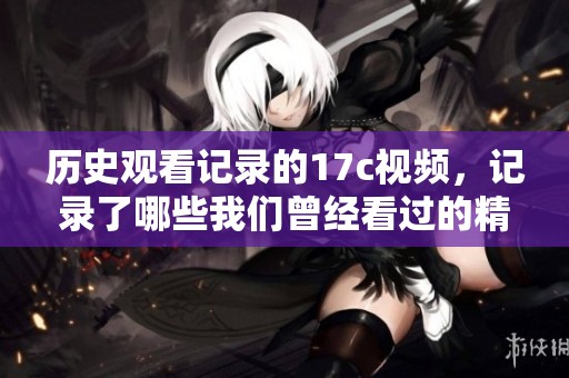 历史观看记录的17c视频，记录了哪些我们曾经看过的精彩时刻呢