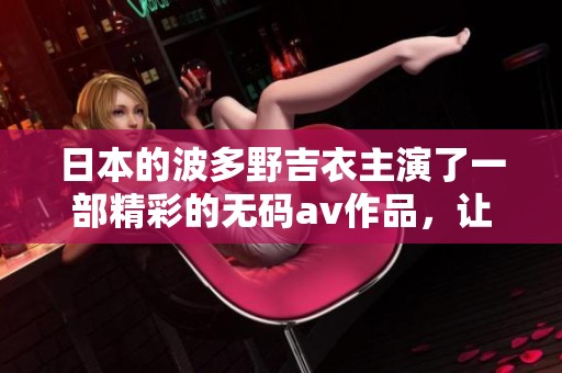日本的波多野吉衣主演了一部精彩的****作品，让我们一起来了解一下吧！