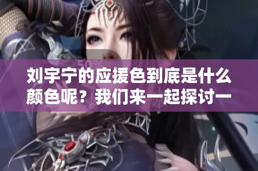 刘宇宁的应援色到底是什么颜色呢？我们来一起探讨一下这个问题！