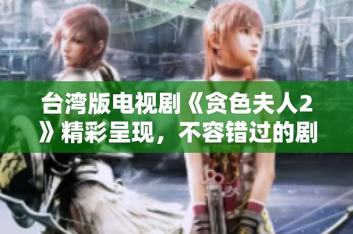 台湾版电视剧《贪色夫人2》精彩呈现，不容错过的剧情大揭秘