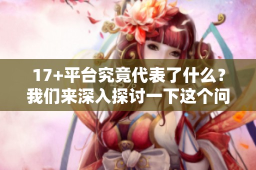 17+平台究竟代表了什么？我们来深入探讨一下这个问题。