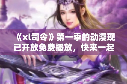 《xl司令》第一季的动漫现已开放免费播放，快来一起观看吧
