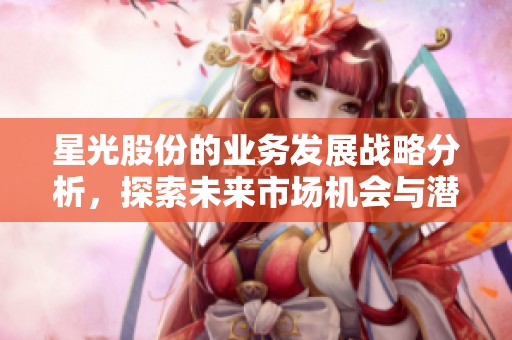 星光股份的业务发展战略分析，探索未来市场机会与潜力