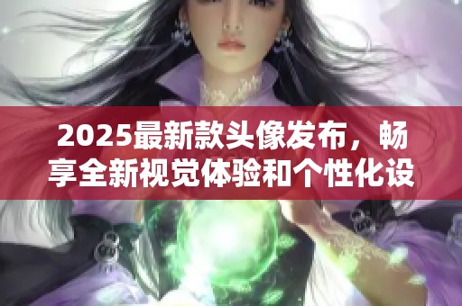 2025最新款头像发布，畅享全新视觉体验和个性化设计