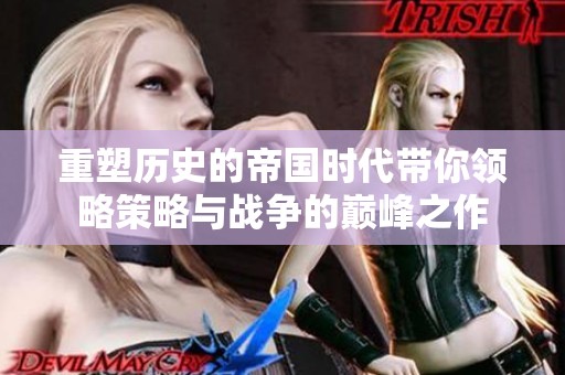 重塑历史的帝国时代带你领略策略与战争的巅峰之作