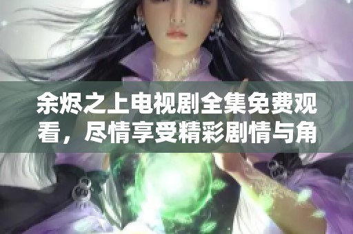 余烬之上电视剧全集免费观看，尽情享受精彩剧情与角色发展