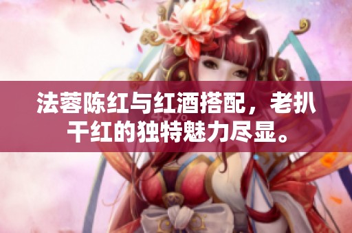法蓉陈红与红酒搭配，老扒干红的独特魅力尽显。