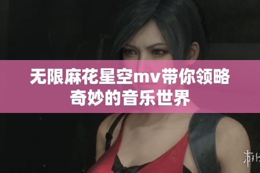 无限麻花星空mv带你领略奇妙的音乐世界
