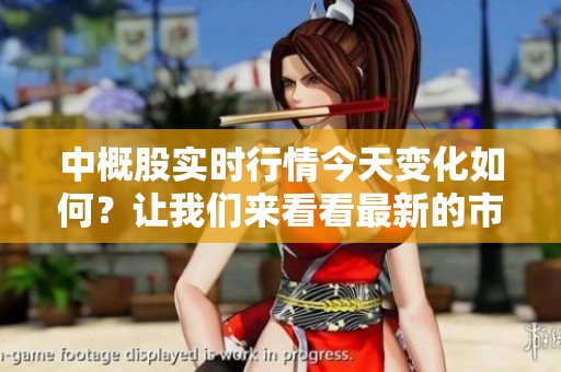 中概股实时行情今天变化如何？让我们来看看最新的市场动态。