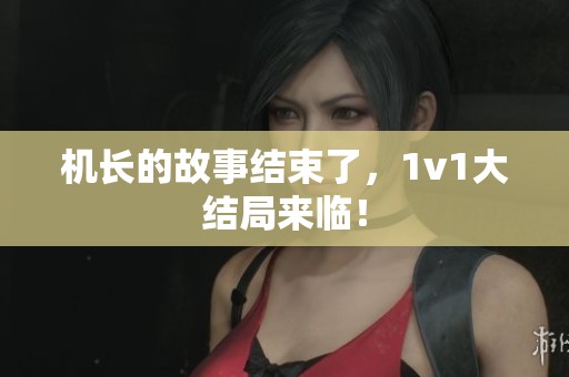 机长的故事结束了，1v1大结局来临！