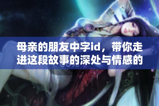 母亲的朋友中字id，带你走进这段故事的深处与情感的纠葛