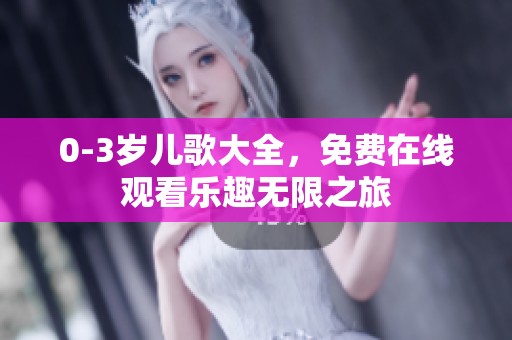 0-3岁儿歌大全，免费在线观看乐趣无限之旅