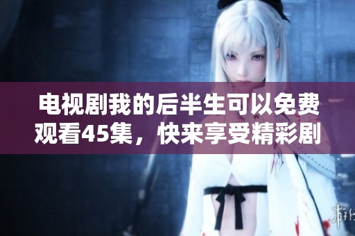 电视剧我的后半生可以免费观看45集，快来享受精彩剧情吧！