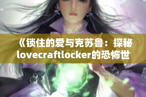 《锁住的爱与克苏鲁：探秘lovecraftlocker的恐怖世界》