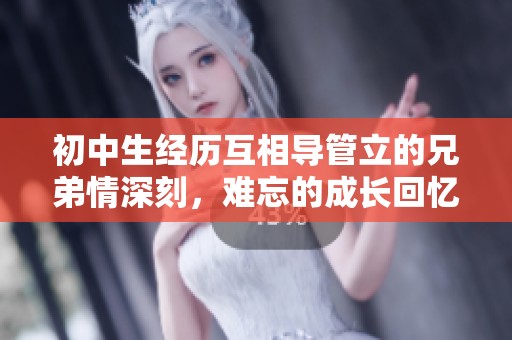 初中生经历互相导管立的兄弟情深刻，难忘的成长回忆展现了友谊的力量