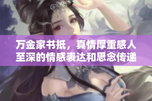 万金家书抵，真情厚重感人至深的情感表达和思念传递
