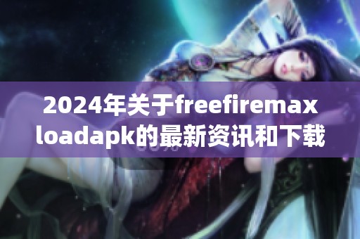 2024年关于freefiremaxloadapk的最新资讯和下载方法分享