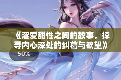 《涩爱甜性之间的故事，探寻内心深处的纠葛与欲望》