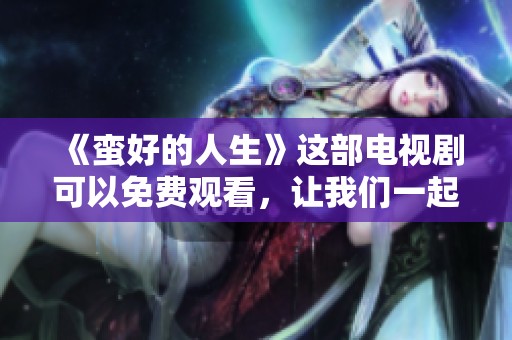 《蛮好的人生》这部电视剧可以免费观看，让我们一起享受精彩内容吧