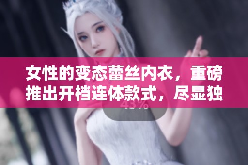 女性的变态蕾丝内衣，重磅推出开档连体款式，尽显独特魅力！