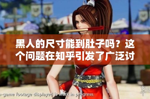黑人的尺寸能到肚子吗？这个问题在知乎引发了广泛讨论。