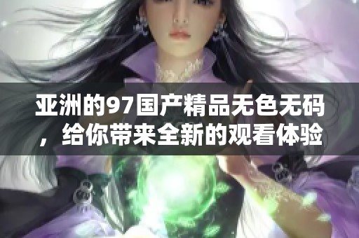 亚洲的97****无色**，给你带来全新的观看体验与感受