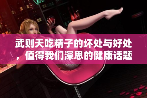 武则天吃精子的坏处与好处，值得我们深思的健康话题