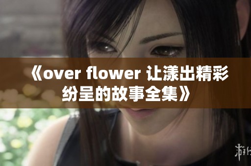 《over flower 让漾出精彩纷呈的故事全集》