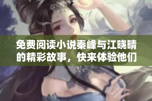 免费阅读小说秦峰与江晓晴的精彩故事，快来体验他们的情感纠葛吧