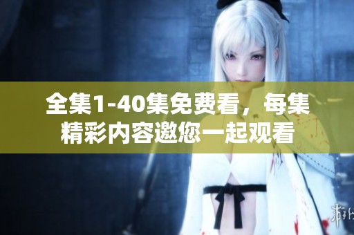 全集1-40集免费看，每集精彩内容邀您一起观看