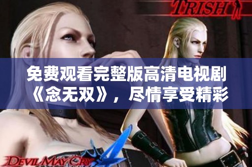 免费观看完整版高清电视剧《念无双》，尽情享受精彩内容与剧情发展