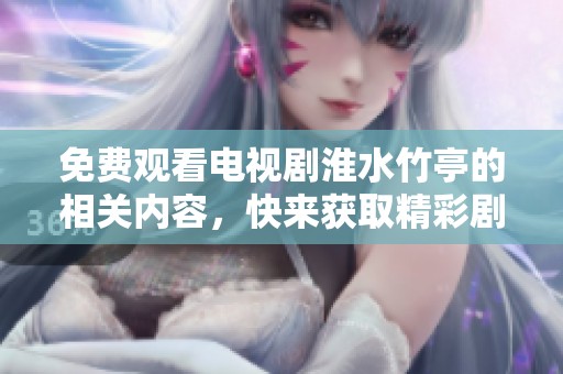 免费观看电视剧淮水竹亭的相关内容，快来获取精彩剧情和人物介绍吧！