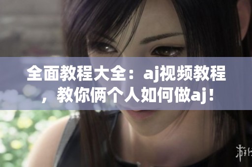 全面教程大全：aj视频教程，教你俩个人如何做aj！